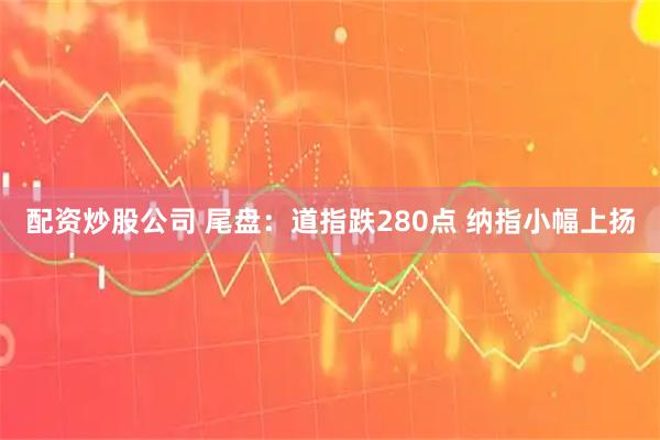 配资炒股公司 尾盘：道指跌280点 纳指小幅上扬