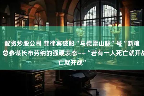 配资炒股公司 菲律宾破船“马德雷山脉”号“断粮”, 总参谋长布劳纳的强硬表态——“若有一人死亡就开战”