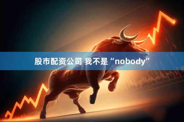 股市配资公司 我不是“nobody”