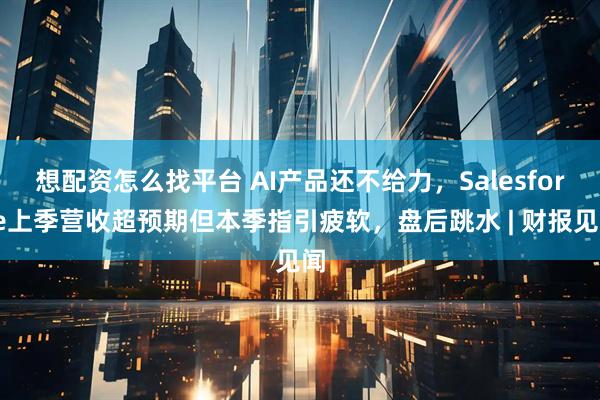 想配资怎么找平台 AI产品还不给力，Salesforce上季营收超预期但本季指引疲软，盘后跳水 | 财报见闻