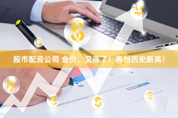 股市配资公司 金价，又涨了！再创历史新高！