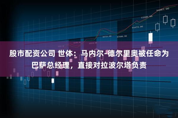 股市配资公司 世体：马内尔-德尔里奥被任命为巴萨总经理，直接对拉波尔塔负责