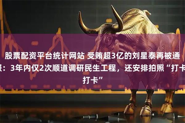 股票配资平台统计网站 受贿超3亿的刘星泰再被通报：3年内仅2次顺道调研民生工程，还安排拍照“打卡”