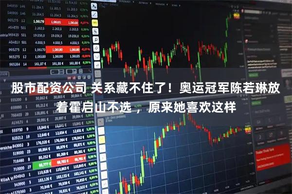 股市配资公司 关系藏不住了！奥运冠军陈若琳放着霍启山不选 ，原来她喜欢这样