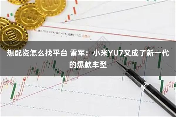 想配资怎么找平台 雷军:小米YU7又成了新一代的爆款车型