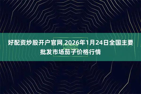 好配资炒股开户官网 2026年1月24日全国主要批发市场茄子价格行情