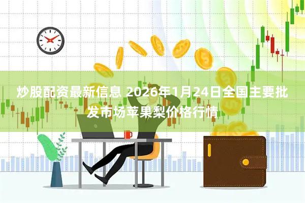 炒股配资最新信息 2026年1月24日全国主要批发市场苹果梨价格行情