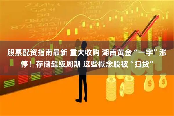 股票配资指南最新 重大收购 湖南黄金“一字”涨停！存储超级周期 这些概念股被“扫货”