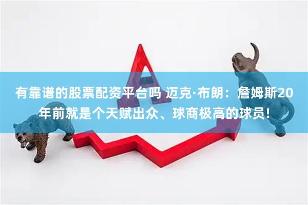 有靠谱的股票配资平台吗 迈克·布朗：詹姆斯20年前就是个天赋出众、球商极高的球员!