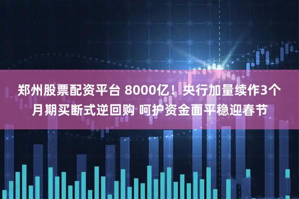 郑州股票配资平台 8000亿！央行加量续作3个月期买断式逆回购 呵护资金面平稳迎春节