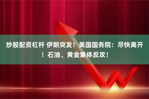炒股配资杠杆 伊朗突发！美国国务院：尽快离开！石油、黄金集体反攻！