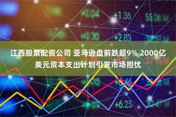 江西股票配资公司 亚马逊盘前跌超9% 2000亿美元资本支出计划引发市场担忧
