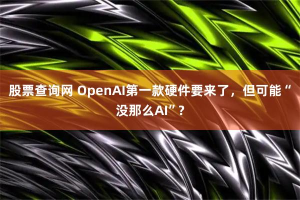 股票查询网 OpenAI第一款硬件要来了，但可能“没那么AI”?