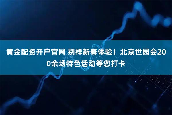 黄金配资开户官网 别样新春体验！北京世园会200余场特色活动等您打卡