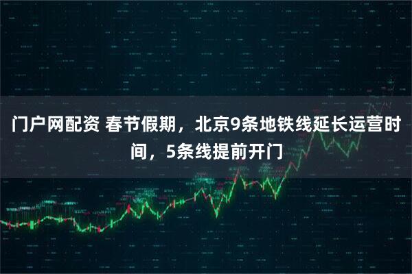 门户网配资 春节假期，北京9条地铁线延长运营时间，5条线提前开门