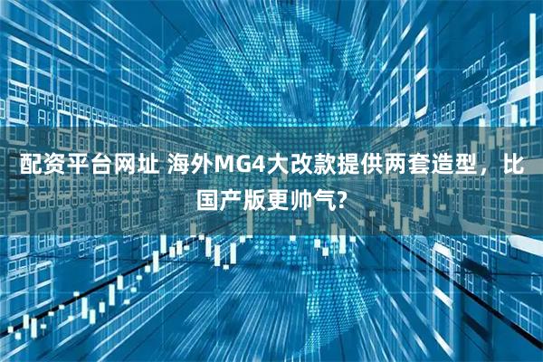 配资平台网址 海外MG4大改款提供两套造型，比国产版更帅气?