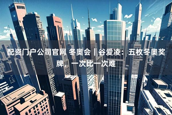 配资门户公司官网 冬奥会｜谷爱凌：五枚冬奥奖牌，一次比一次难