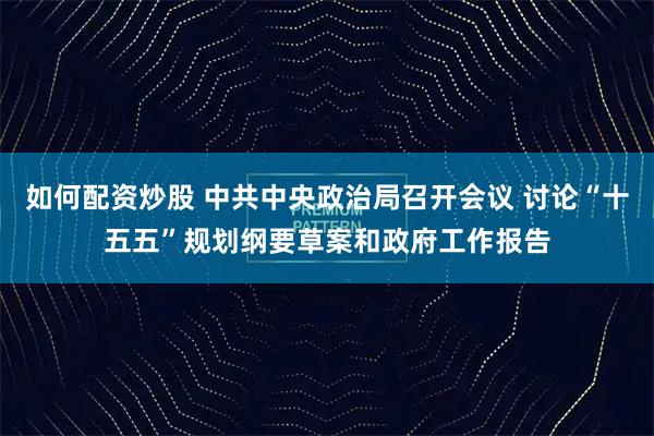 如何配资炒股 中共中央政治局召开会议 讨论“十五五”规划纲要草案和政府工作报告