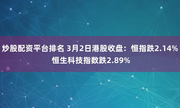 炒股配资平台排名 3月2日港股收盘:恒指跌2.14% 恒生科技指数跌2.89%