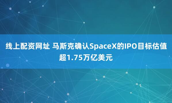 线上配资网址 马斯克确认SpaceX的IPO目标估值超1.75万亿美元