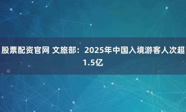 股票配资官网 文旅部：2025年中国入境游客人次超1.5亿