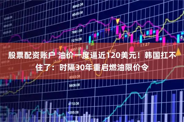 股票配资账户 油价一度逼近120美元!韩国扛不住了:时隔30年重启燃油限价令