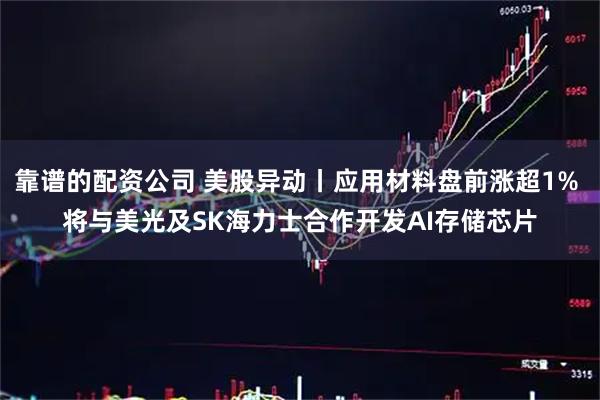 靠谱的配资公司 美股异动丨应用材料盘前涨超1% 将与美光及SK海力士合作开发AI存储芯片
