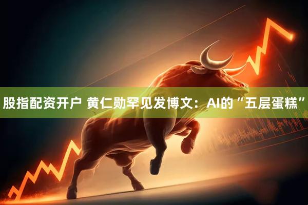 股指配资开户 黄仁勋罕见发博文:AI的“五层蛋糕”