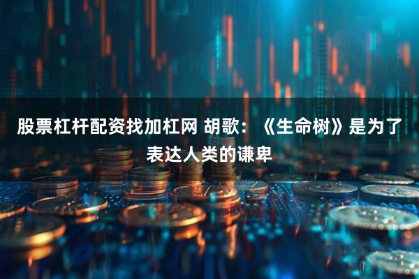 股票杠杆配资找加杠网 胡歌:《生命树》是为了表达人类的谦卑