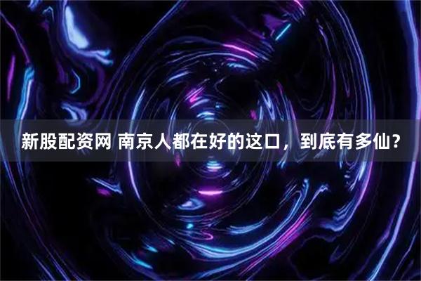 新股配资网 南京人都在好的这口,到底有多仙?