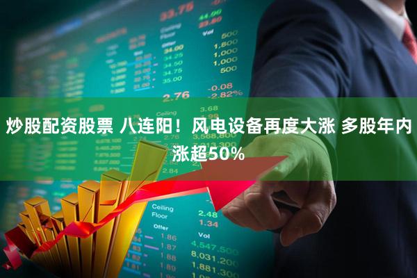 炒股配资股票 八连阳!风电设备再度大涨 多股年内涨超50%