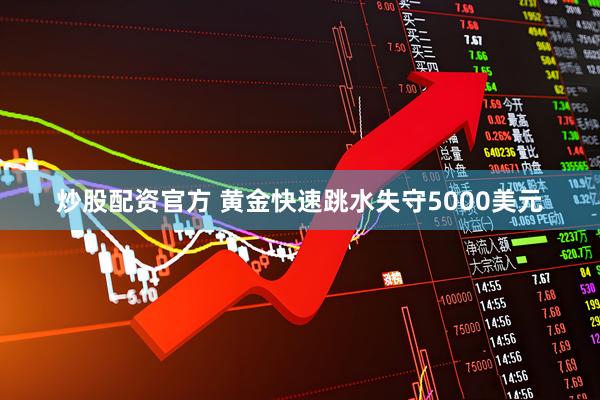 炒股配资官方 黄金快速跳水失守5000美元