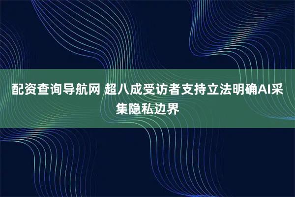 配资查询导航网 超八成受访者支持立法明确AI采集隐私边界
