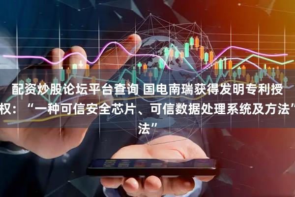 配资炒股论坛平台查询 国电南瑞获得发明专利授权：“一种可信安全芯片、可信数据处理系统及方法”