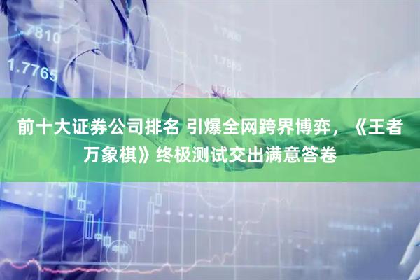 前十大证券公司排名 引爆全网跨界博弈,《王者万象棋》终极测试交出满意答卷