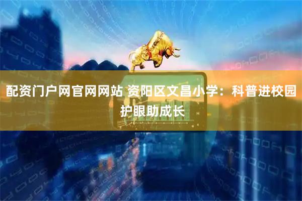 配资门户网官网网站 资阳区文昌小学：科普进校园 护眼助成长