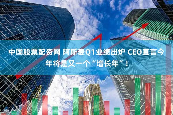 中国股票配资网 阿斯麦Q1业绩出炉 CEO直言今年将是又一个“增长年”！