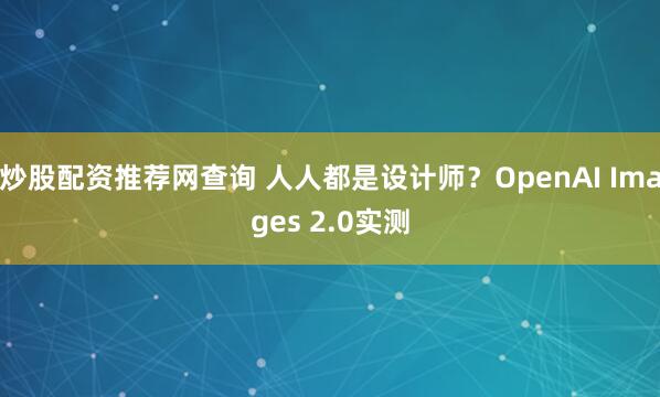 炒股配资推荐网查询 人人都是设计师？OpenAI Images 2.0实测