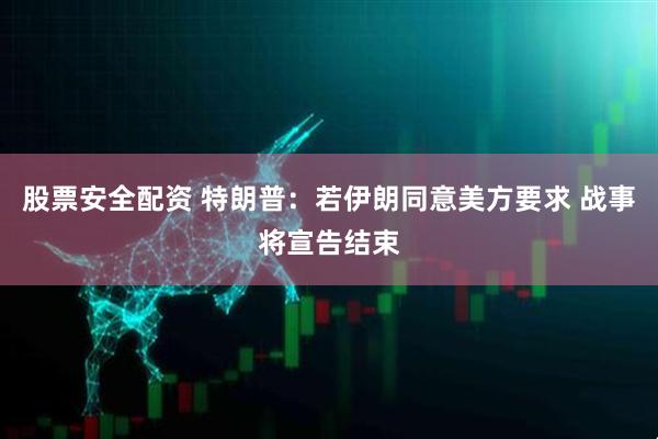 股票安全配资 特朗普：若伊朗同意美方要求 战事将宣告结束