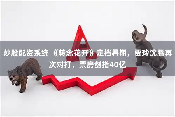 炒股配资系统 《转念花开》定档暑期，贾玲沈腾再次对打，票房剑指40亿
