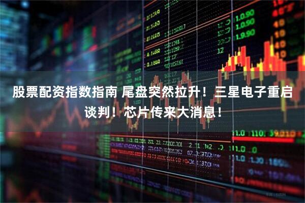 股票配资指数指南 尾盘突然拉升！三星电子重启谈判！芯片传来大消息！