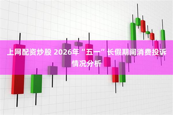 上网配资炒股 2026年“五一”长假期间消费投诉情况分析