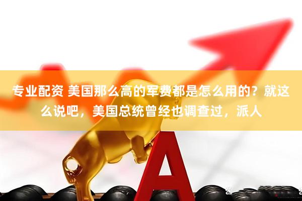 专业配资 美国那么高的军费都是怎么用的？就这么说吧，美国总统曾经也调查过，派人