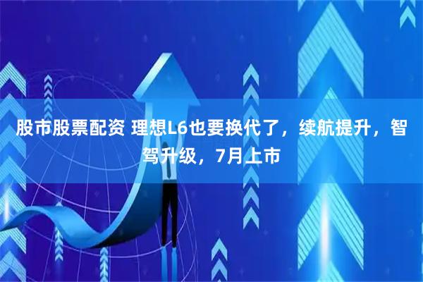 股市股票配资 理想L6也要换代了，续航提升，智驾升级，7月上市
