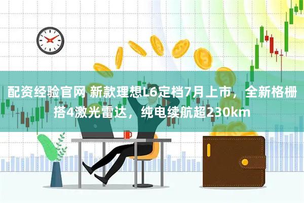 配资经验官网 新款理想L6定档7月上市，全新格栅搭4激光雷达，纯电续航超230km