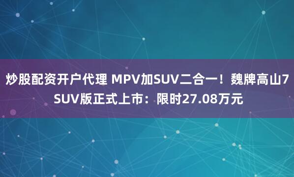 炒股配资开户代理 MPV加SUV二合一！魏牌高山7 SUV版正式上市：限时27.08万元