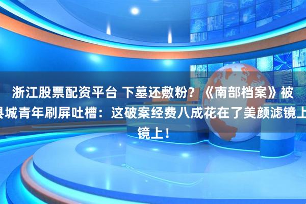 浙江股票配资平台 下墓还敷粉？《南部档案》被县城青年刷屏吐槽：这破案经费八成花在了美颜滤镜上！