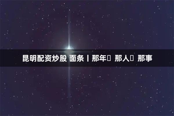 昆明配资炒股 面条丨那年・那人・那事
