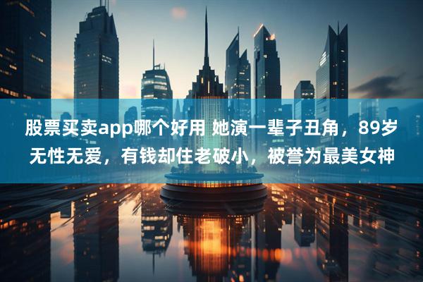股票买卖app哪个好用 她演一辈子丑角,89岁无性无爱,有钱却住老破小,被誉为最美女神