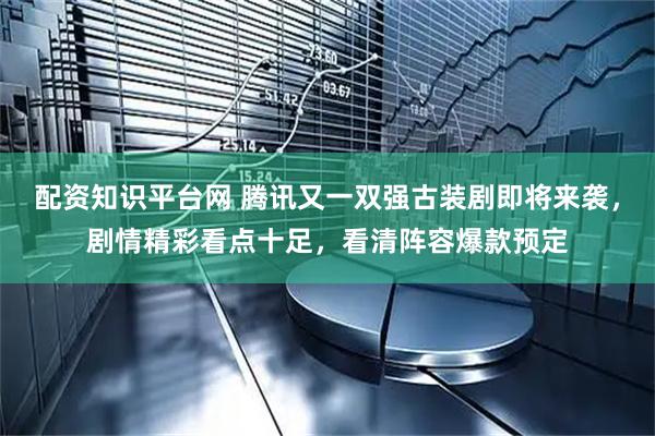 配资知识平台网 腾讯又一双强古装剧即将来袭，剧情精彩看点十足，看清阵容爆款预定